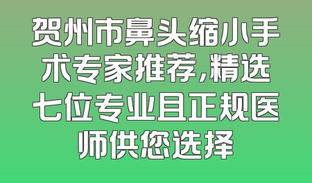 贺州市鼻头缩小手术专家推荐，精选七位专业且正规医师供您选择