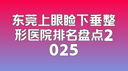东莞上眼睑下垂整形医院排名盘点2025