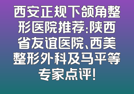 西安正规下颌角整形医院推荐：陕西省友谊医院、西美整形外科及马平等专家点评！