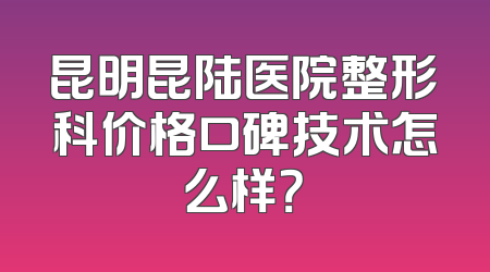 昆明昆陆医院整形科价格口碑技术怎么样？