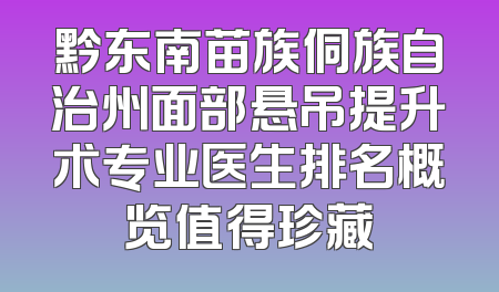 黔东南苗族侗族自治州面部悬吊提升术专业医生排名概览值得珍藏