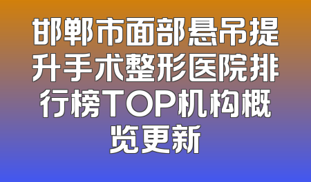 邯郸市面部悬吊提升手术整形医院排行榜TOP机构概览更新