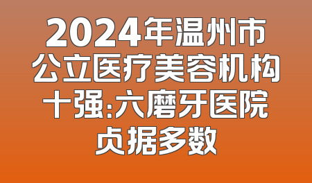 2024年温州市公立医疗美容机构十强：六磨牙医院占据多数