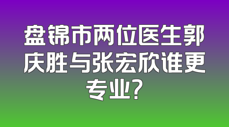 盘锦市两位医生郭庆胜与张宏欣谁更专业？