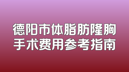 德阳市体脂肪隆胸手术费用参考指南