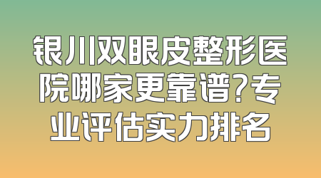银川双眼皮整形医院哪家更靠谱？专业评估实力排名