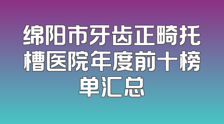 绵阳市牙齿正畸托槽医院年度前十榜单汇总