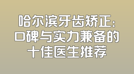 哈尔滨牙齿矫正：口碑与实力兼备的十佳医生推荐