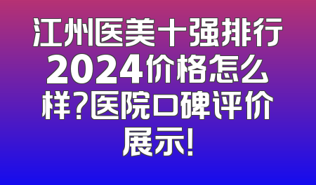 江州医美十强排行2024价格怎么样？医院口碑评价展示！