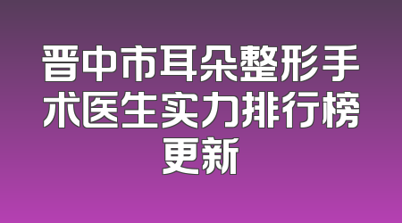 晋中市耳朵整形手术医生实力排行榜更新