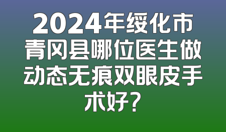 2024年绥化市青冈县哪位医生做动态无痕双眼皮手术好？