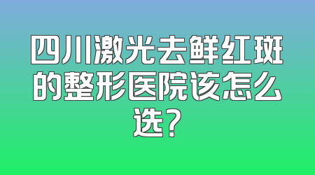 四川激光去鲜红斑的整形医院该怎么选？