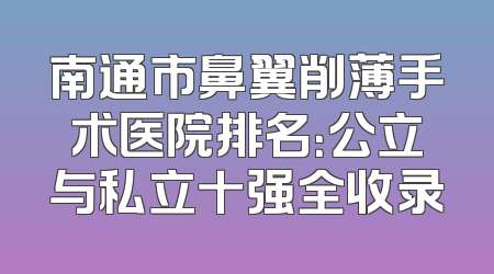 南通市鼻翼削薄手术医院排名：公立与私立十强全收录