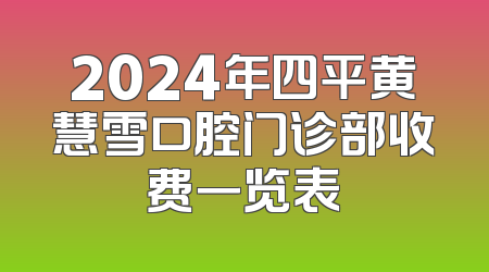 2024年四平黄慧雪口腔门诊部收费一览表