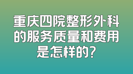 重庆四院整形外科的服务质量和费用是怎样的？