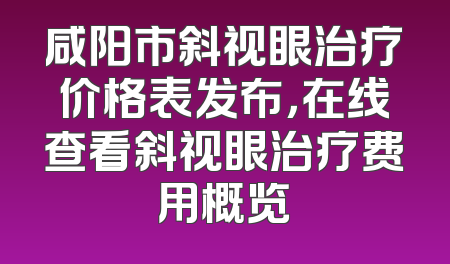 咸阳市斜视眼治疗价格表发布，在线查看斜视眼治疗费用概览