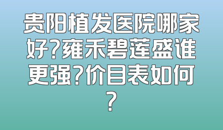 贵阳植发医院哪家好？雍禾碧莲盛谁更强？价目表如何？