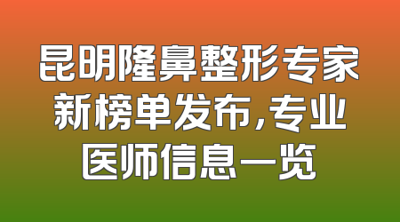昆明隆鼻整形专家新榜单发布，专业医师信息一览