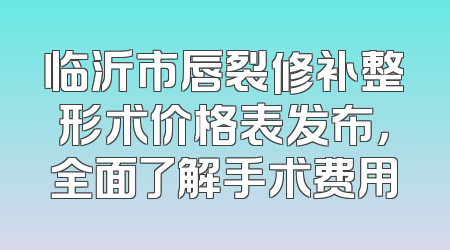 临沂市唇裂修补整形术价格表发布，全面了解手术费用