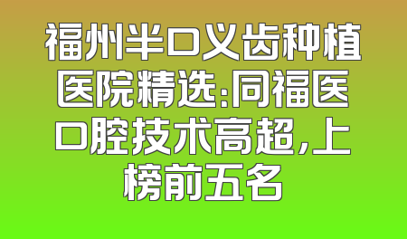 福州半口义齿种植医院精选：同福医口腔技术高超，上榜前五名