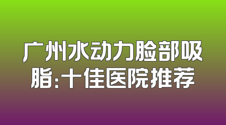 广州水动力脸部吸脂：十佳医院推荐
