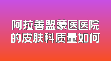 阿拉善盟蒙医医院的皮肤科质量如何
