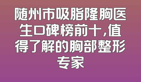 随州市吸脂隆胸医生口碑榜前十，值得了解的胸部整形专家