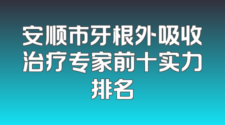 安顺市牙根外吸收治疗专家前十实力排名