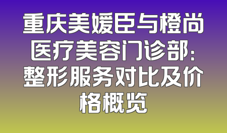 重庆美媛臣与橙尚医疗美容门诊部：整形服务对比及价格概览