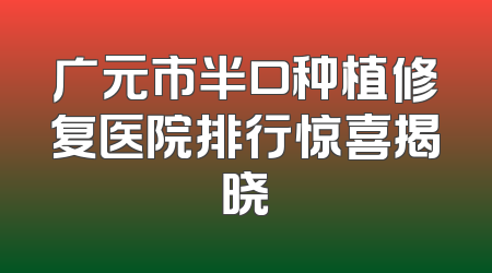 广元市半口种植修复医院排行惊喜揭晓