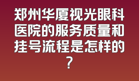 郑州华厦视光眼科医院的服务质量和挂号流程是怎样的？