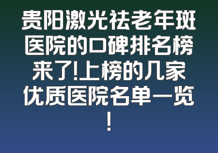 贵阳激光祛老年斑医院的口碑排名榜来了！上榜的几家优质医院名单一览！