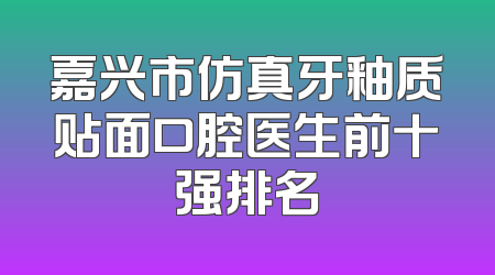 嘉兴市仿真牙釉质贴面口腔医生前十强排名