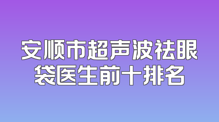 安顺市超声波祛眼袋医生前十排名