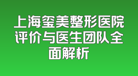 上海玺美整形医院评价与医生团队全面解析