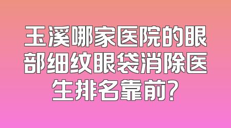 玉溪哪家医院的眼部细纹眼袋消除医生排名靠前？