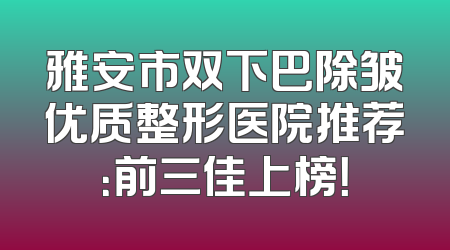 雅安市双下巴除皱优质整形医院推荐：前三佳上榜！