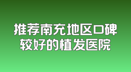 推荐南充地区口碑较好的植发医院