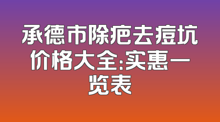 承德市除疤去痘坑价格大全：实惠一览表