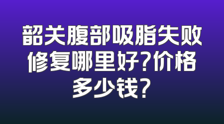 韶关腹部吸脂失败修复哪里好？价格多少钱？