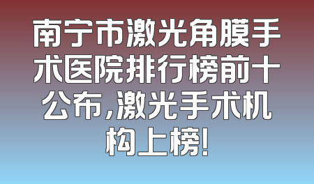 南宁市激光角膜手术医院排行榜前十公布，激光手术机构上榜！