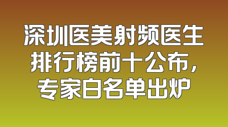 深圳医美射频医生排行榜前十公布，专家白名单出炉
