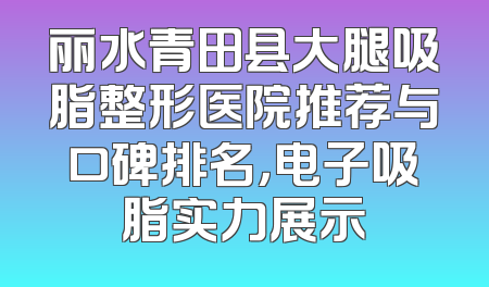 丽水青田县大腿吸脂整形医院推荐与口碑排名，电子吸脂实力展示