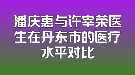 潘庆惠与许宰荣医生在丹东市的医疗水平对比