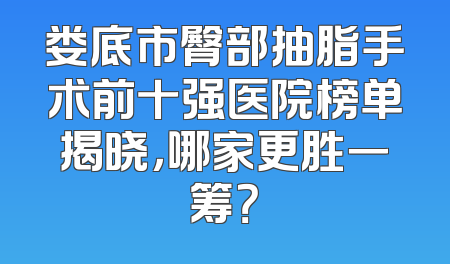 娄底市臀部抽脂手术前十强医院榜单揭晓，哪家更胜一筹？