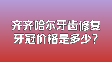 齐齐哈尔牙齿修复牙冠价格是多少？