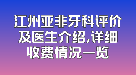 江州亚非牙科评价及医生介绍，详细收费情况一览