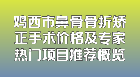 鸡西市鼻骨骨折矫正手术价格及专家热门项目推荐概览
