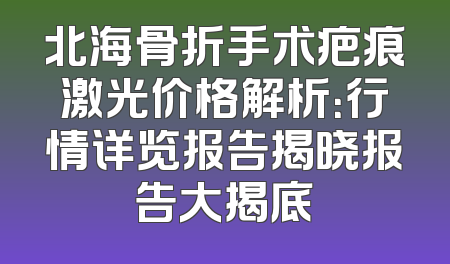 北海骨折手术疤痕激光价格解析：行情详览报告揭晓报告大揭底
