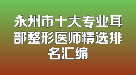 永州市十大专业耳部整形医师精选排名汇编